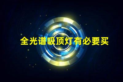 全光谱吸顶灯有必要买吗提升室内光环境的选择解析