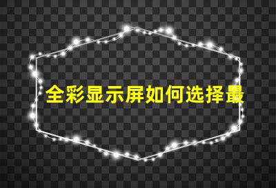 全彩显示屏如何选择最适合您需求的型号