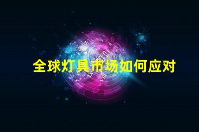 全球灯具市场如何应对环保趋势全球灯具行业可持续发展的挑战