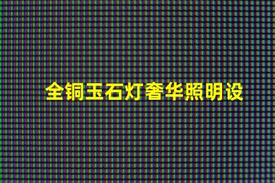 全铜玉石灯奢华照明设计与成本效益分析