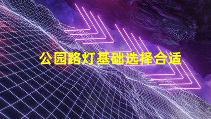 公园路灯基础选择合适材料与设计的重要性