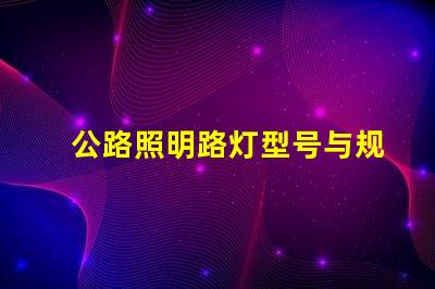 公路照明路灯型号与规格了解各种型号的选择与应用