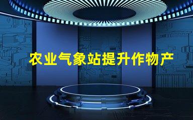 农业气象站提升作物产量的气象监测解决方案