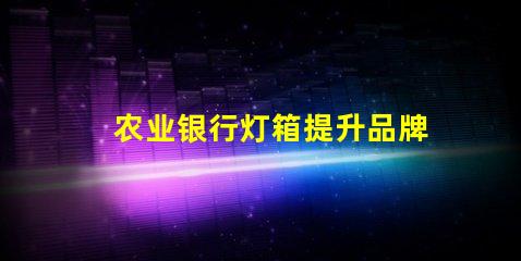 农业银行灯箱提升品牌形象的最佳解决方案