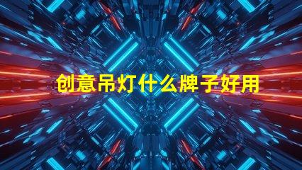 创意吊灯什么牌子好用探索市场上最佳创意吊灯品牌