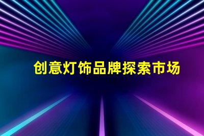 创意灯饰品牌探索市场上最具吸引力的选择