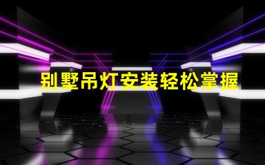 别墅吊灯安装轻松掌握别墅吊灯的安装技巧
