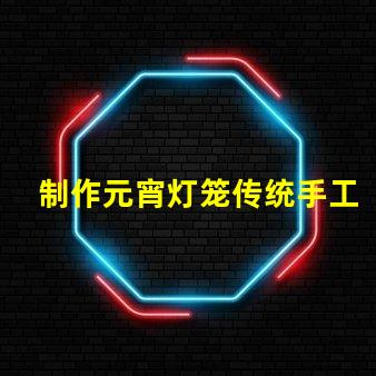 制作元宵灯笼传统手工艺与现代设计的完美结合
