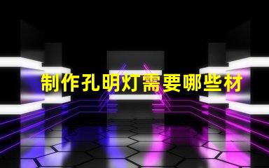 制作孔明灯需要哪些材料打造完美孔明灯所需必备材料清单