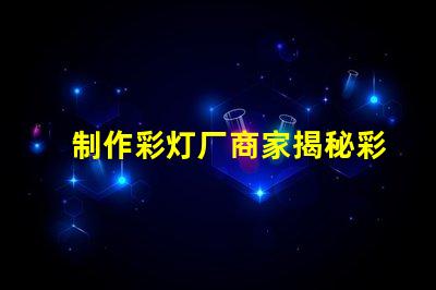 制作彩灯厂商家揭秘彩灯制造的行业内幕