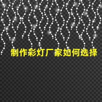 制作彩灯厂家如何选择可靠的彩灯制造商