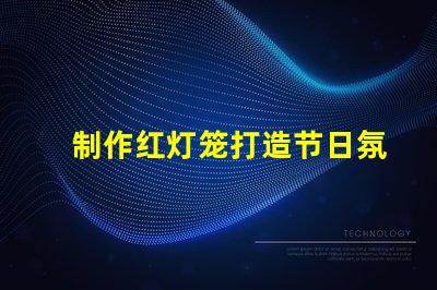 制作红灯笼打造节日氛围的创意指南