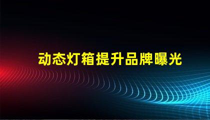 动态灯箱提升品牌曝光的新利器
