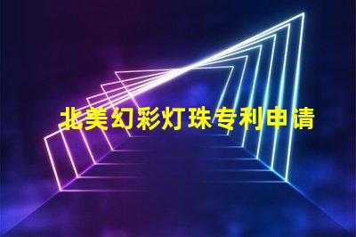 北美幻彩灯珠专利申请条件专利申请流程与必备资料