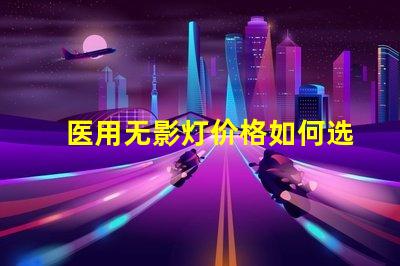医用无影灯价格如何选择高性价比的医用无影灯