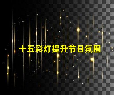 十五彩灯提升节日氛围的绝佳选择