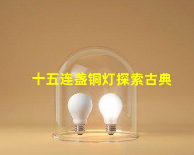 十五连盏铜灯探索古典灯具在现代装饰中的魅力