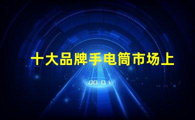 十大品牌手电筒市场上最受欢迎的选择,你选对了吗