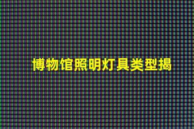 博物馆照明灯具类型揭示最佳照明选择的秘密