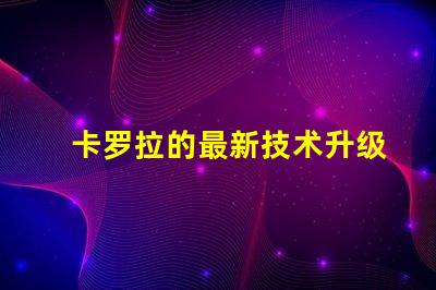 卡罗拉的最新技术升级能否颠覆市场探索卡罗拉的创新与竞争力