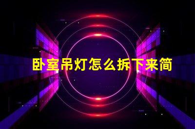 卧室吊灯怎么拆下来简易拆卸技巧与安全须知