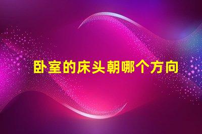卧室的床头朝哪个方向最好最佳床头朝向与睡眠质量的关系