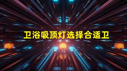 卫浴吸顶灯选择合适卫浴灯具的关键指南