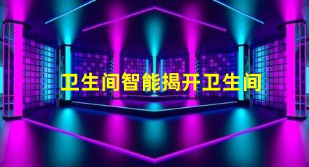 卫生间智能揭开卫生间智能化背后的秘密