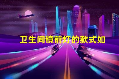 卫生间镜前灯的款式如何选择符合现代审美的镜前灯