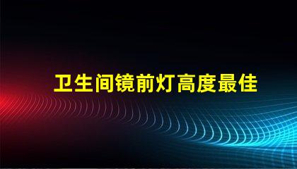 卫生间镜前灯高度最佳安装高度与光照效果分析