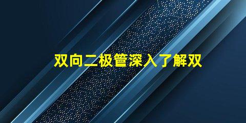 双向二极管深入了解双向二极管的应用与优势