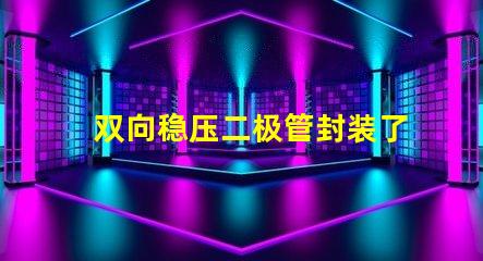 双向稳压二极管封装了解不同封装类型的优势与选择