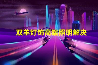 双羊灯饰高端照明解决方案的市场潜力有多大