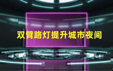 双臂路灯提升城市夜间安全性的创新照明方案
