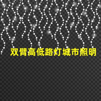 双臂高低路灯城市照明新选择,您准备好了吗
