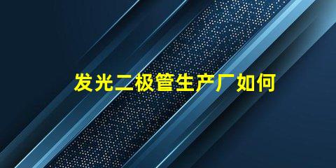 发光二极管生产厂如何选择最佳供应商以提升产能