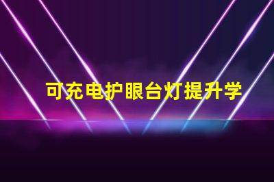 可充电护眼台灯提升学习效率的必备利器