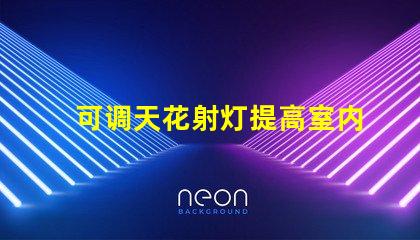 可调天花射灯提高室内照明灵活性的最佳选择