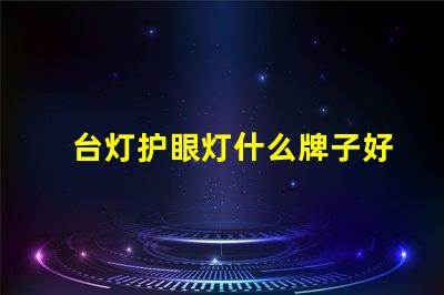 台灯护眼灯什么牌子好市场上最佳护眼灯品牌推荐