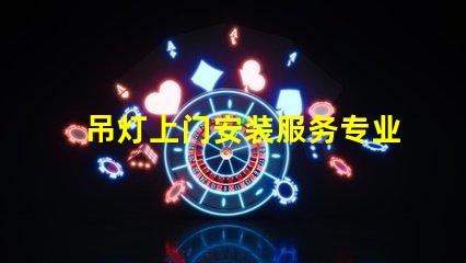 吊灯上门安装服务专业技术保障,轻松解决照明问题