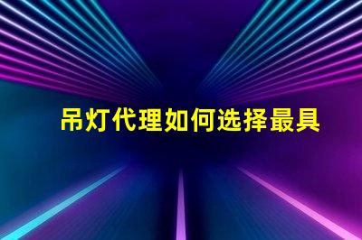 吊灯代理如何选择最具潜力的吊灯代理商