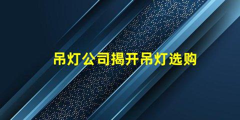 吊灯公司揭开吊灯选购的秘密,您准备好了吗