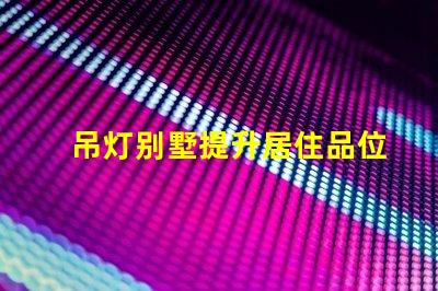 吊灯别墅提升居住品位的奢华选择,你准备好了吗