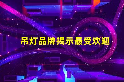 吊灯品牌揭示最受欢迎的吊灯品牌及其特点