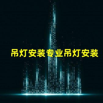 吊灯安装专业吊灯安装技巧与注意事项