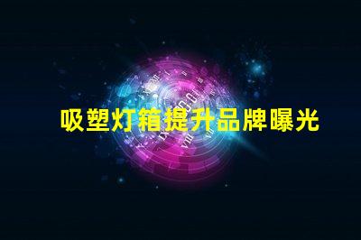 吸塑灯箱提升品牌曝光的最佳选择是什么