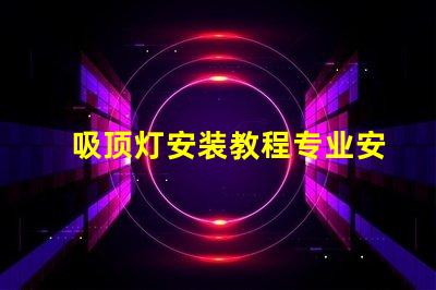 吸顶灯安装教程专业安装指南,轻松上手的技巧