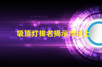 吸顶灯排名揭示市场上最佳吸顶灯的秘密