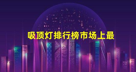 吸顶灯排行榜市场上最受欢迎的吸顶灯选择