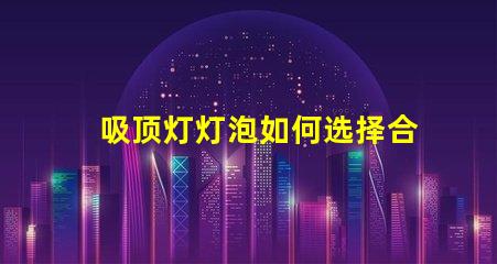 吸顶灯灯泡如何选择合适的吸顶灯灯泡